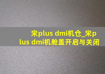 宋plus dmi机仓_宋plus dmi机舱盖开启与关闭